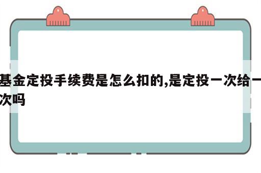 基金定投手续费是怎么扣的,是定投一次给一次吗