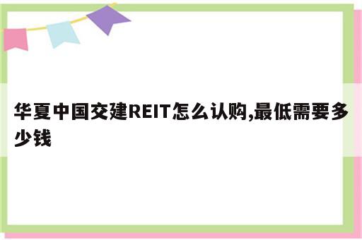 华夏中国交建REIT怎么认购,最低需要多少钱