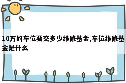 10万的车位要交多少维修基金,车位维修基金是什么