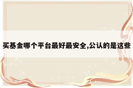 买基金哪个平台最好最安全,公认的是这些