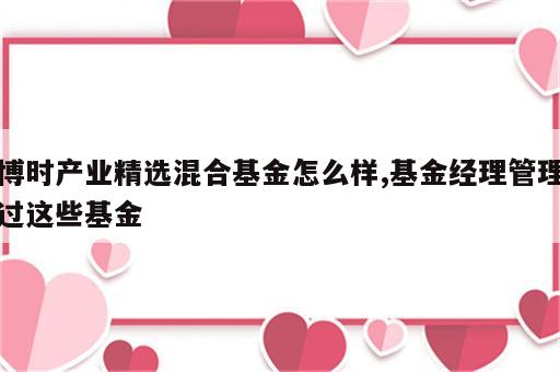 博时产业精选混合基金怎么样,基金经理管理过这些基金