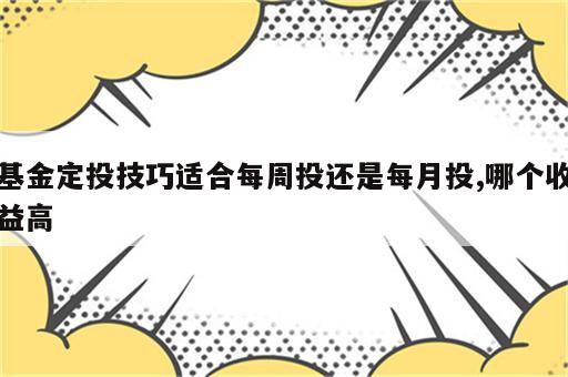 基金定投技巧适合每周投还是每月投,哪个收益高