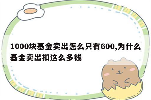 1000块基金卖出怎么只有600,为什么基金卖出扣这么多钱