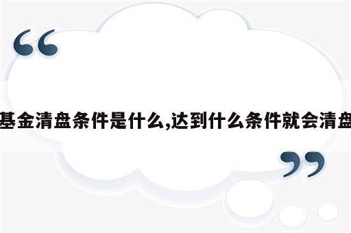 基金清盘条件是什么,达到什么条件就会清盘