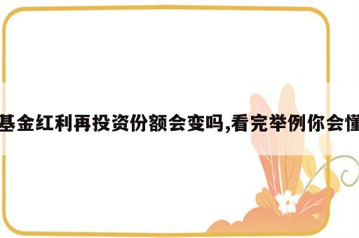 基金红利再投资份额会变吗,看完举例你会懂