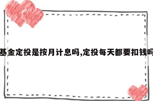 基金定投是按月计息吗,定投每天都要扣钱吗