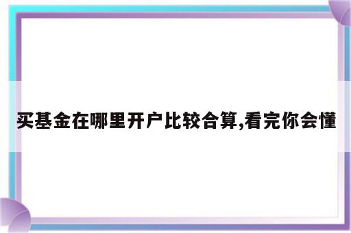 买基金在哪里开户比较合算,看完你会懂
