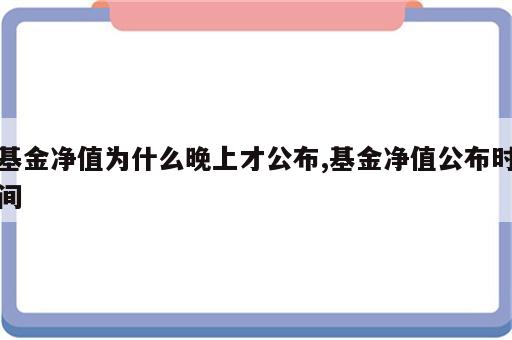 基金净值为什么晚上才公布,基金净值公布时间