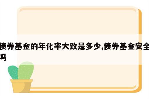 债券基金的年化率大致是多少,债券基金安全吗