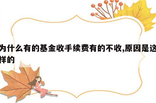 为什么有的基金收手续费有的不收,原因是这样的