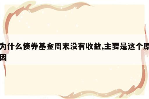 为什么债券基金周末没有收益,主要是这个原因