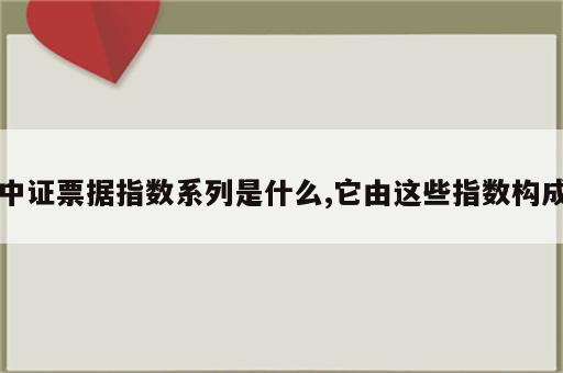 中证票据指数系列是什么,它由这些指数构成
