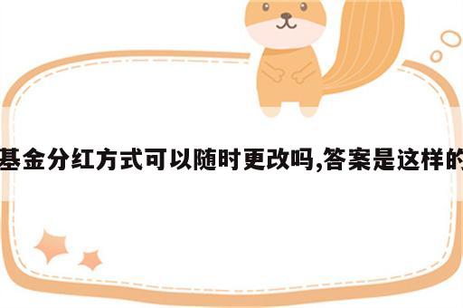 基金分红方式可以随时更改吗,答案是这样的