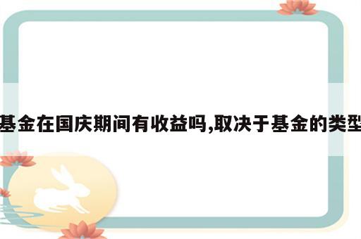 基金在国庆期间有收益吗,取决于基金的类型