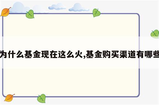 为什么基金现在这么火,基金购买渠道有哪些