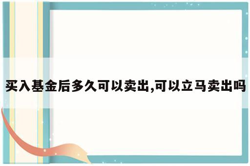 买入基金后多久可以卖出,可以立马卖出吗