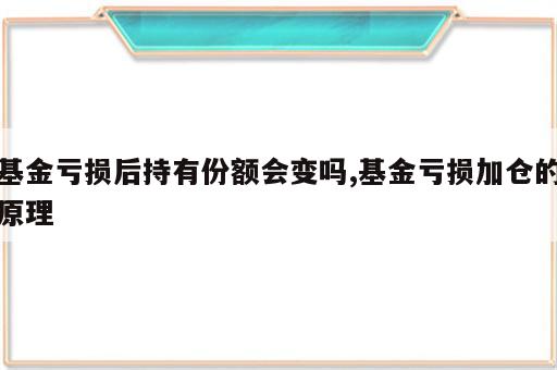 基金亏损后持有份额会变吗,基金亏损加仓的原理