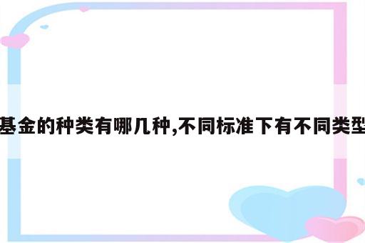 基金的种类有哪几种,不同标准下有不同类型