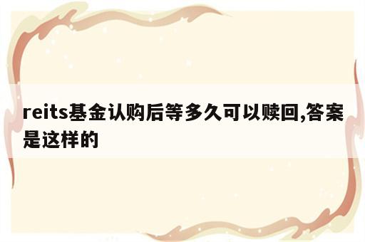 reits基金认购后等多久可以赎回,答案是这样的