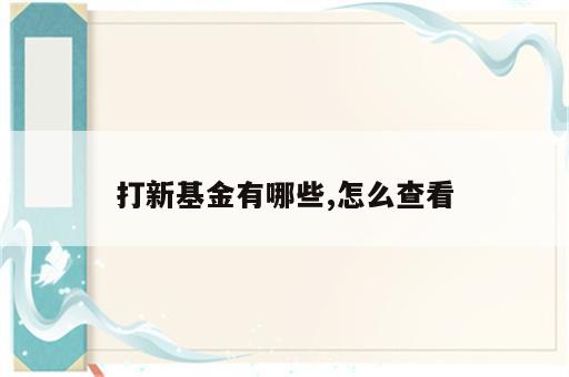 打新基金有哪些,怎么查看