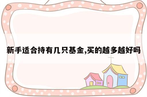 新手适合持有几只基金,买的越多越好吗