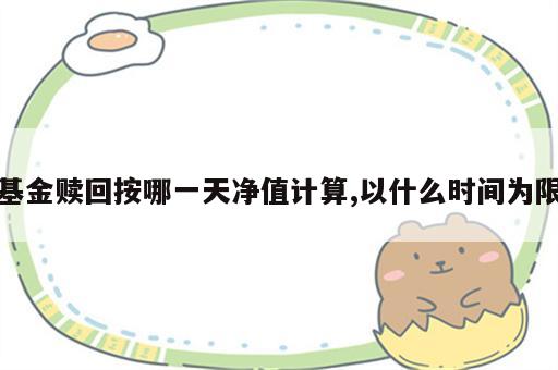 基金赎回按哪一天净值计算,以什么时间为限
