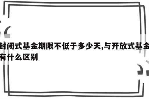 封闭式基金期限不低于多少天,与开放式基金有什么区别