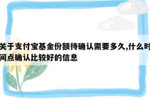 关于支付宝基金份额待确认需要多久,什么时间点确认比较好的信息
