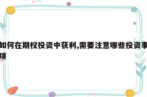 如何在期权投资中获利,需要注意哪些投资事项