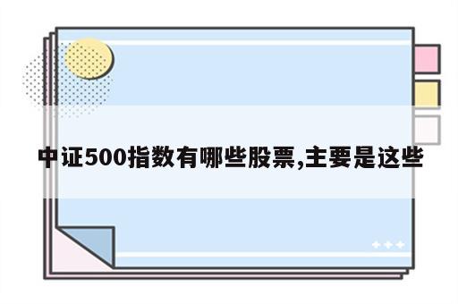 中证500指数有哪些股票,主要是这些