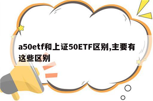 a50etf和上证50ETF区别,主要有这些区别