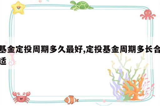 基金定投周期多久最好,定投基金周期多长合适