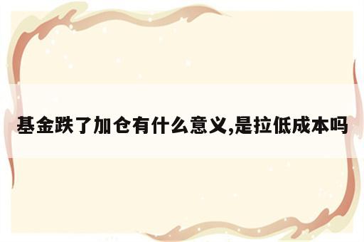 基金跌了加仓有什么意义,是拉低成本吗