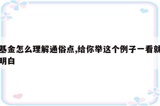基金怎么理解通俗点,给你举这个例子一看就明白