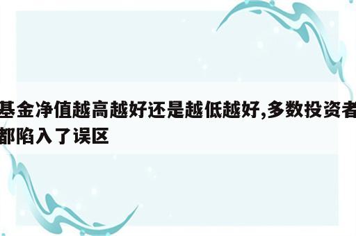 基金净值越高越好还是越低越好,多数投资者都陷入了误区