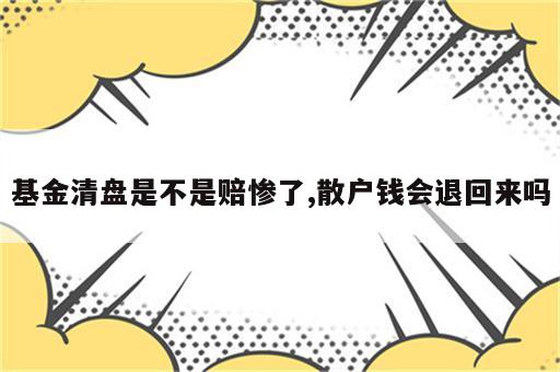 基金清盘是不是赔惨了,散户钱会退回来吗