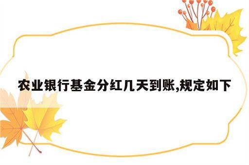 农业银行基金分红几天到账,规定如下