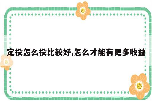 定投怎么投比较好,怎么才能有更多收益