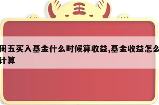 周五买入基金什么时候算收益,基金收益怎么计算