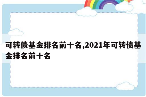 可转债基金排名前十名,2021年可转债基金排名前十名