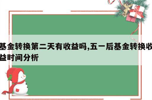 基金转换第二天有收益吗,五一后基金转换收益时间分析