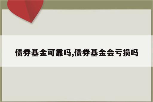 债券基金可靠吗,债券基金会亏损吗