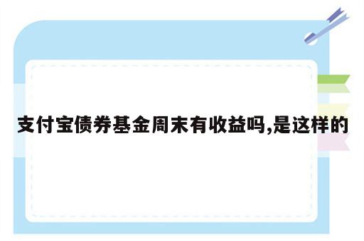支付宝债券基金周末有收益吗,是这样的