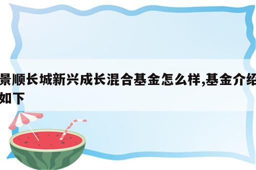 景顺长城新兴成长混合基金怎么样,基金介绍如下