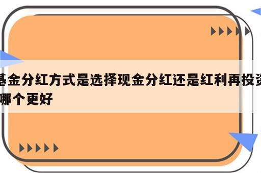 基金分红方式是选择现金分红还是红利再投资,哪个更好