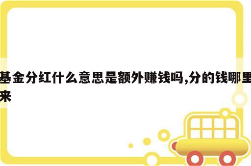 基金分红什么意思是额外赚钱吗,分的钱哪里来