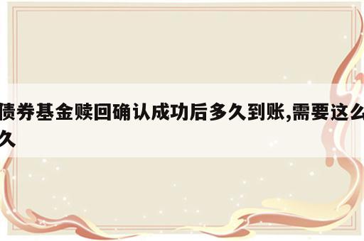 债券基金赎回确认成功后多久到账,需要这么久