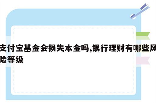支付宝基金会损失本金吗,银行理财有哪些风险等级