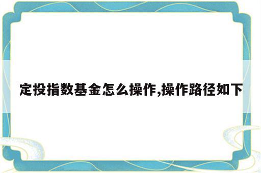定投指数基金怎么操作,操作路径如下