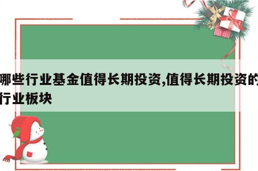 哪些行业基金值得长期投资,值得长期投资的行业板块